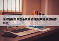 区块链底层生态系统的公司[区块链底层操作系统]