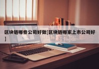 区块链哪些公司好做[区块链哪家上市公司好]