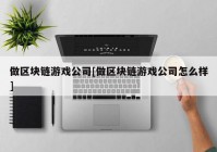 做区块链游戏公司[做区块链游戏公司怎么样]