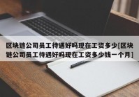 区块链公司员工待遇好吗现在工资多少[区块链公司员工待遇好吗现在工资多少钱一个月]