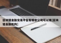 区块链金融交易平台有哪些公司可以用[区块链金融机构]