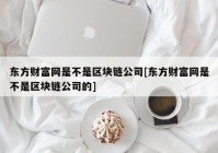 东方财富网是不是区块链公司[东方财富网是不是区块链公司的]