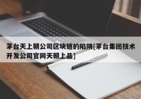 茅台天上朝公司区块链的陷阱[茅台集团技术开发公司官网天朝上品]