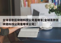 全球首款区块链科技公司是哪家[全球首款区块链科技公司是哪家公司]