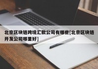 北京区块链跨境汇款公司有哪些[北京区块链开发公司哪里好]