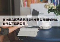 北京顺义区块链新项目有哪些公司招聘[顺义有什么互联网公司]