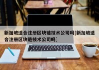 新加坡适合注册区块链技术公司吗[新加坡适合注册区块链技术公司吗]