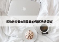 区块链打假公司是真的吗[区块链受骗]