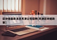 区块链最新消息天津公司招聘[天津区块链政策]