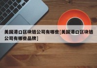 美国港口区块链公司有哪些[美国港口区块链公司有哪些品牌]