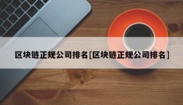 区块链正规公司排名[区块链正规公司排名]