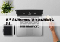 区块链公司ground[区块链公司做什么的]