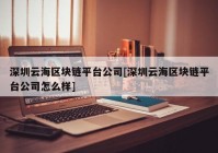 深圳云海区块链平台公司[深圳云海区块链平台公司怎么样]