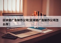 区块链广告制作公司[区块链广告制作公司怎么样]