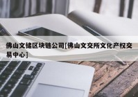 佛山文储区块链公司[佛山文交所文化产权交易中心]