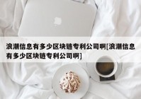 浪潮信息有多少区块链专利公司啊[浪潮信息有多少区块链专利公司啊]