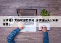 区块链十大最有潜力公司[区块链巨头公司有哪些]