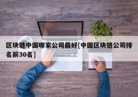 区块链中国哪家公司最好[中国区块链公司排名前30名]