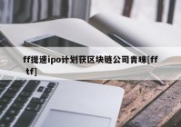 ff提速ipo计划获区块链公司青睐[ff tf]