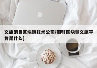 文旅消费区块链技术公司招聘[区块链文旅平台是什么]