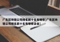 广东区块链公司排名前十名有哪些[广东区块链公司排名前十名有哪些企业]