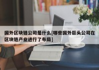 国外区块链公司是什么[哪些国外巨头公司在区块链产业进行了布局]