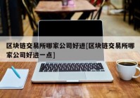 区块链交易所哪家公司好进[区块链交易所哪家公司好进一点]